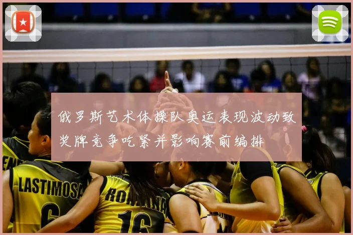 俄罗斯艺术体操队奥运表现波动致奖牌竞争吃紧并影响赛前编排