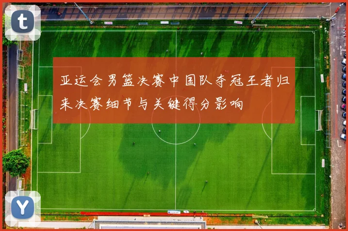 亚运会男篮决赛中国队夺冠王者归来决赛细节与关键得分影响
