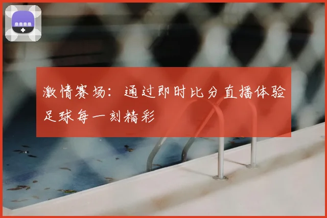 激情赛场：通过即时比分直播体验足球每一刻精彩