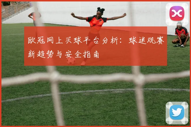 欧冠网上买球平台分析：球迷观赛新趋势与安全指南