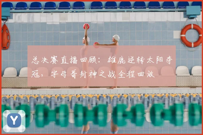 总决赛直播回顾：雄鹿逆转太阳夺冠，字母哥封神之战全程回放