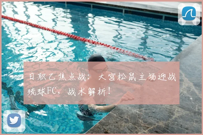 日职乙焦点战：大宫松鼠主场迎战琉球FC，战术解析！