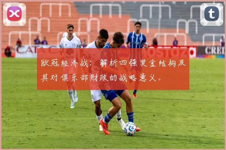 欧冠经济战：解析四强奖金结构及其对俱乐部财政的战略意义。