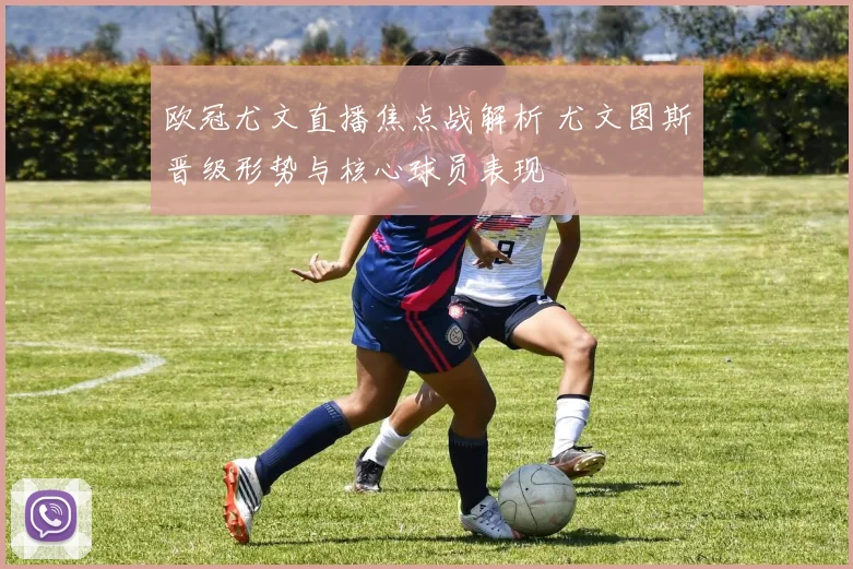 欧冠尤文直播焦点战解析 尤文图斯晋级形势与核心球员表现