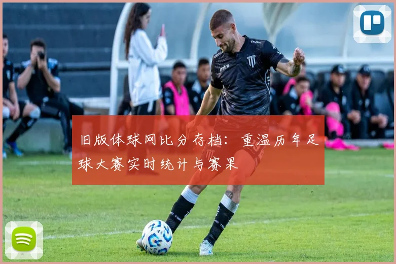 旧版体球网比分存档：重温历年足球大赛实时统计与赛果