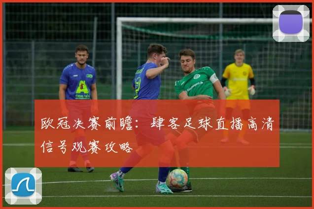 欧冠决赛前瞻：肆客足球直播高清信号观赛攻略