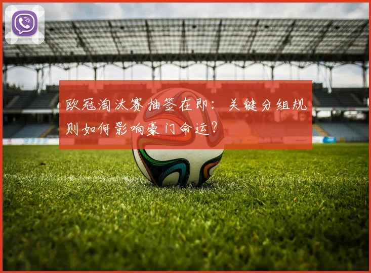 欧冠淘汰赛抽签在即：关键分组规则如何影响豪门命运？