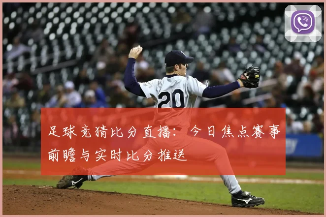 足球竞猜比分直播：今日焦点赛事前瞻与实时比分推送