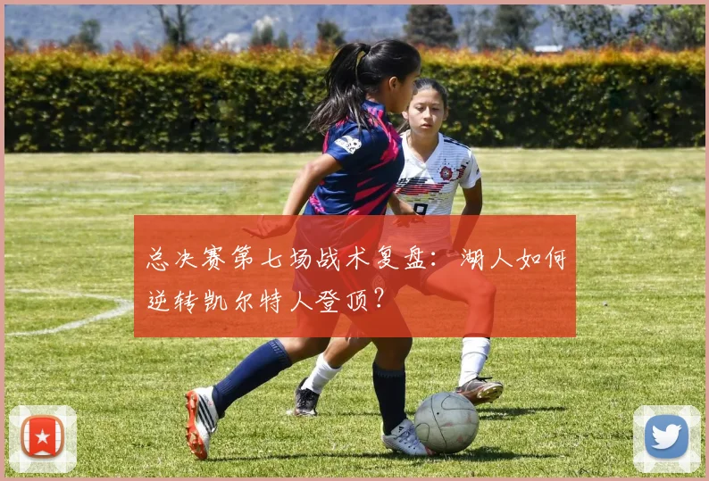 总决赛第七场战术复盘：湖人如何逆转凯尔特人登顶？