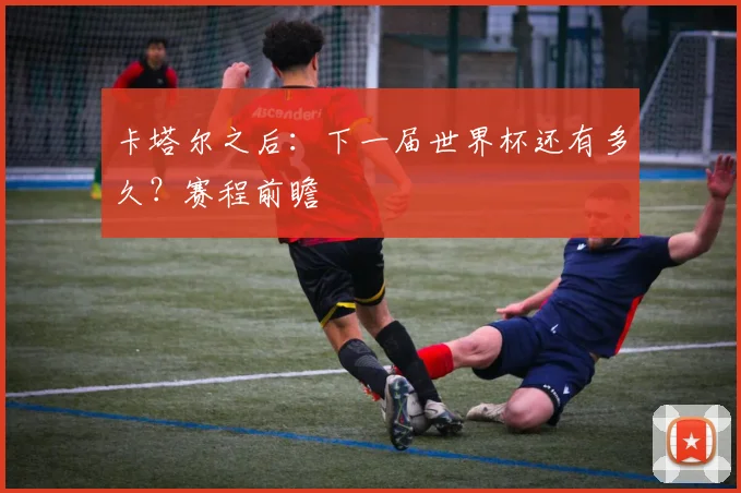 卡塔尔之后：下一届世界杯还有多久？赛程前瞻