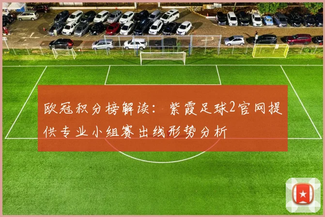欧冠积分榜解读:紫霞足球2官网提供专业小组赛出线形势分析
