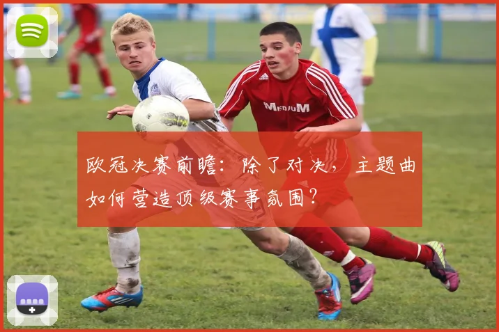欧冠决赛前瞻：除了对决，主题曲如何营造顶级赛事氛围？
