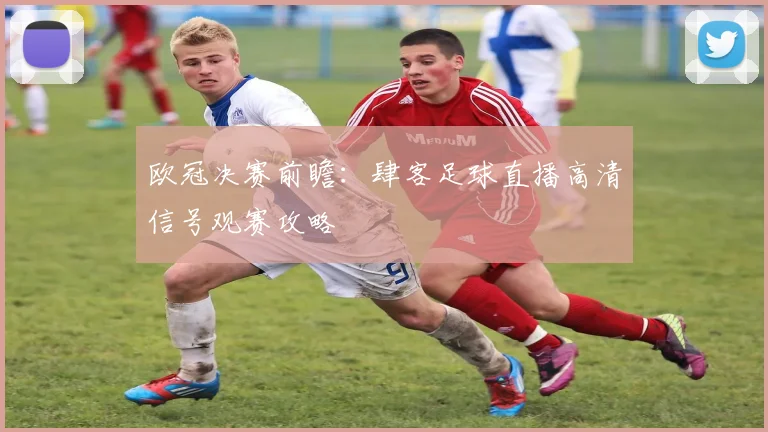 欧冠决赛前瞻：肆客足球直播高清信号观赛攻略