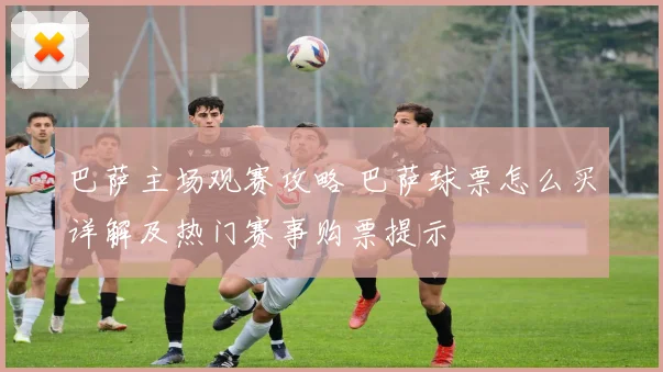 巴萨主场观赛攻略 巴萨球票怎么买详解及热门赛事购票提示