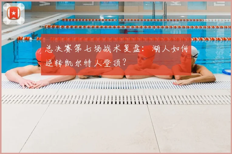 总决赛第七场战术复盘：湖人如何逆转凯尔特人登顶？