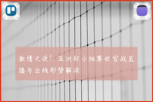 激情之夜!亚洲杯小组赛收官战直播与出线形势解读