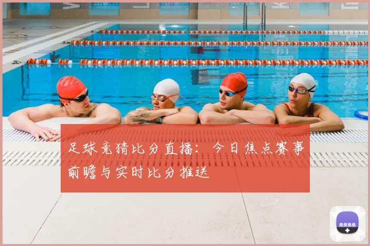 足球竞猜比分直播：今日焦点赛事前瞻与实时比分推送