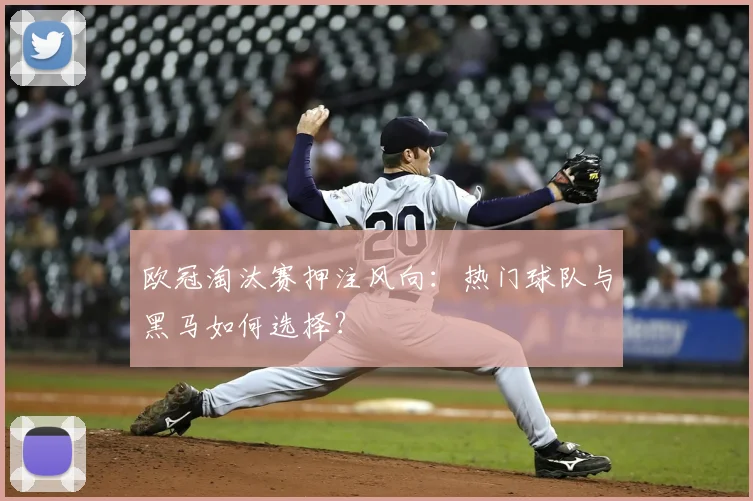 欧冠淘汰赛押注风向：热门球队与黑马如何选择？