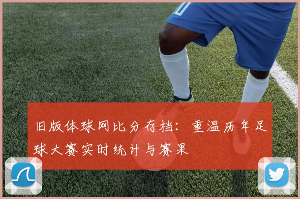 旧版体球网比分存档：重温历年足球大赛实时统计与赛果