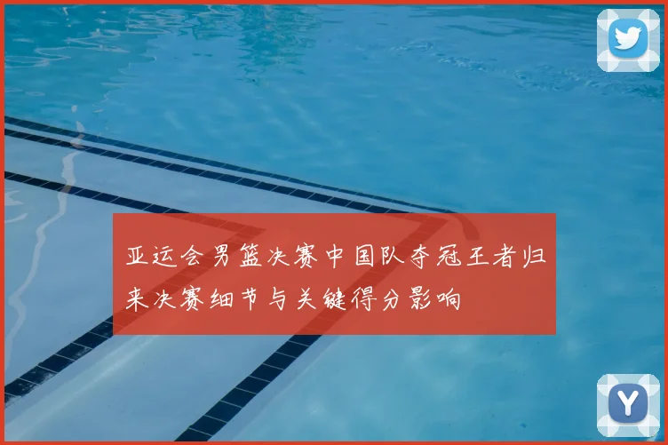 亚运会男篮决赛中国队夺冠王者归来决赛细节与关键得分影响