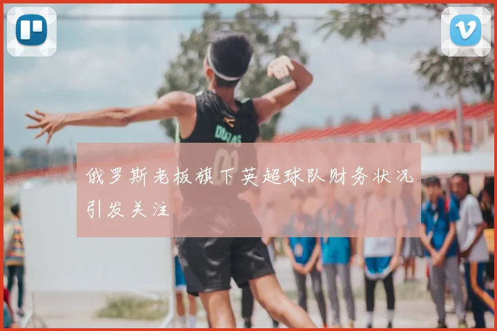 俄罗斯老板旗下英超球队财务状况引发关注